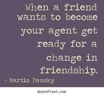 When a friend wants to become your agent get ready for a change in.. Martin Dansky  friendship quotes