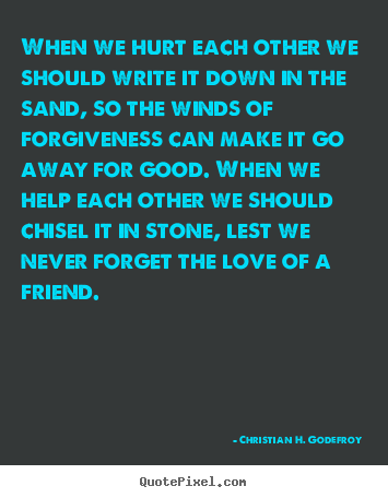 Christian H. Godefroy poster quote - When we hurt each other we should write it down in the sand, so the winds.. - Friendship quotes