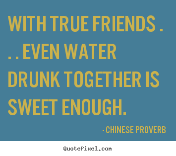Customize picture quotes about friendship - With true friends . . . even water drunk together..