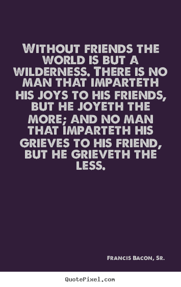 Francis Bacon, Sr. image quotes - Without friends the world is but a wilderness. there is no man that.. - Friendship sayings