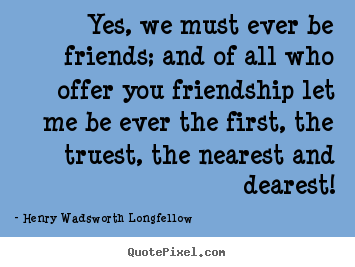Friendship quotes - Yes, we must ever be friends; and of all who offer you friendship..