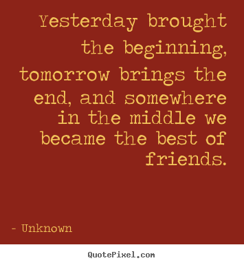 Friendship quotes - Yesterday brought the beginning, tomorrow brings..
