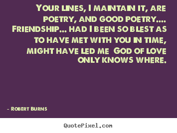 Your lines, i maintain it, are poetry, and good poetry.... friendship..... Robert Burns good friendship quotes