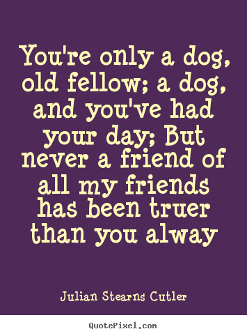 Design custom image quote about friendship - You're only a dog, old fellow; a dog, and you've had..