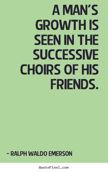 Friendship quotes - A man's growth is seen in the successive choirs..