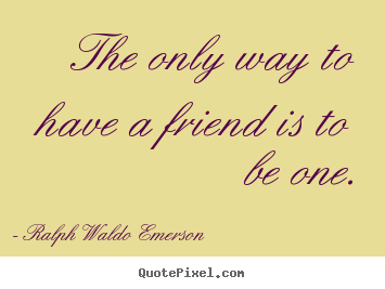 Quotes about friendship - The only way to have a friend is to be one.