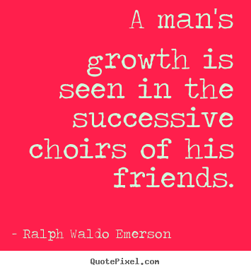 Quote about friendship - A man's growth is seen in the successive choirs of his friends.