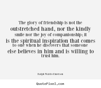 Quotes about friendship - The glory of friendship is not the outstretched hand,..