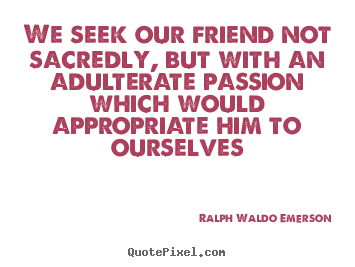 We seek our friend not sacredly, but with an adulterate passion.. Ralph Waldo Emerson great friendship quote
