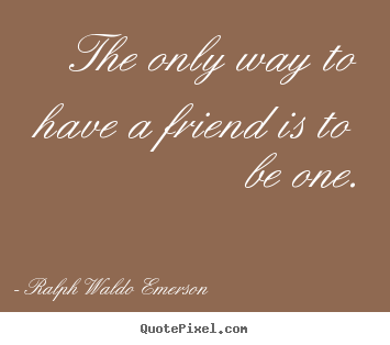 The only way to have a friend is to be one. Ralph Waldo Emerson  friendship quotes