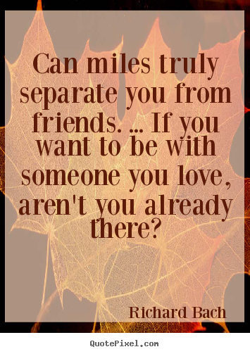 Friendship quotes - Can miles truly separate you from friends. ... if you want to be..