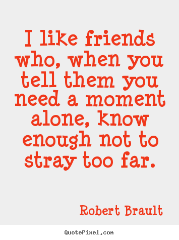I like friends who, when you tell them you need a moment alone, know.. Robert Brault popular friendship quotes