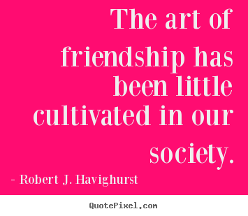 How to design picture quotes about friendship - The art of friendship has been little cultivated in our society.