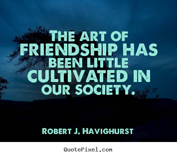 The art of friendship has been little cultivated.. Robert J. Havighurst top friendship quote