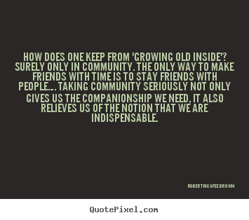 Friendship quotes - How does one keep from 'growing old inside'? surely only in community...