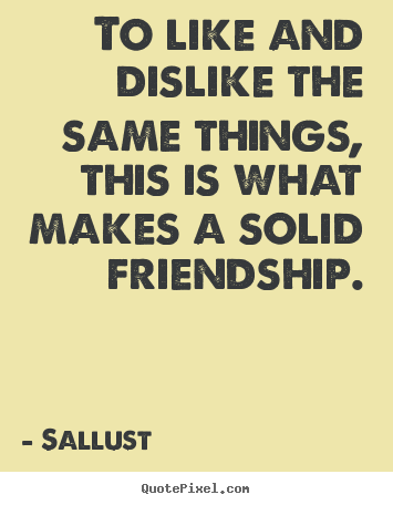 Friendship quotes - To like and dislike the same things, this is what makes a solid friendship.