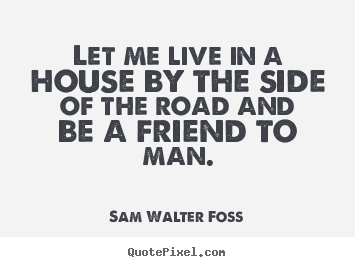 Friendship quotes - Let me live in a house by the side of the road and be a friend to man.
