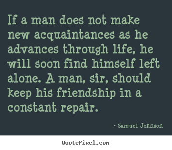 If a man does not make new acquaintances as he advances through.. Samuel Johnson  friendship quote