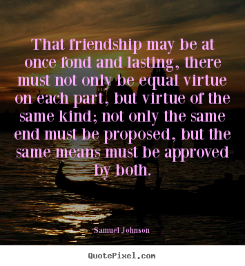 That friendship may be at once fond and lasting, there must not only be.. Samuel Johnson famous friendship quotes