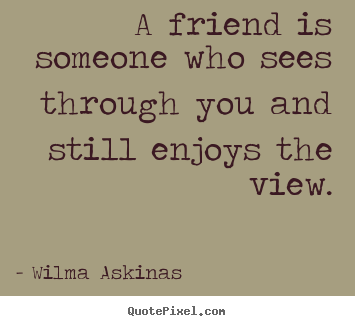A friend is someone who sees through you and.. Wilma Askinas top friendship quote