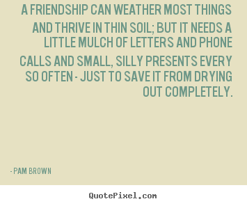 Quotes about friendship - A friendship can weather most things and thrive in thin soil; but..