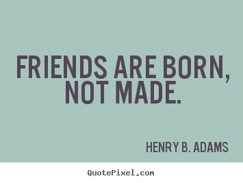 Quotes about friendship - Friends are born, not made.