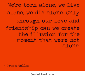 We're born alone, we live alone, we die alone. only through our.. Orson Welles greatest friendship quotes