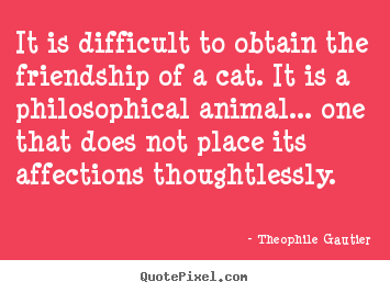 It is difficult to obtain the friendship of a cat... Theophile Gautier good friendship sayings