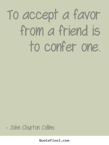 Create custom picture quotes about friendship - To accept a favor from a friend is to confer one.
