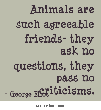 How to design picture quote about friendship - Animals are such agreeable friends- they ask no questions,..