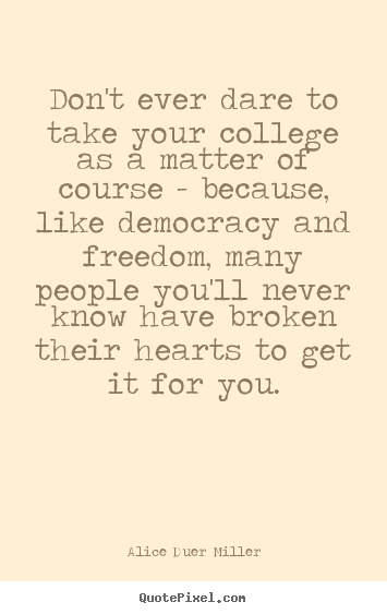 Alice Duer Miller picture quotes - Don't ever dare to take your college as.. - Friendship quote