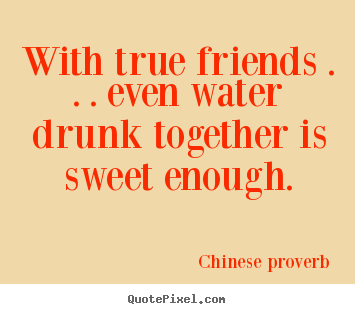 Quotes about friendship - With true friends . . . even water drunk together..