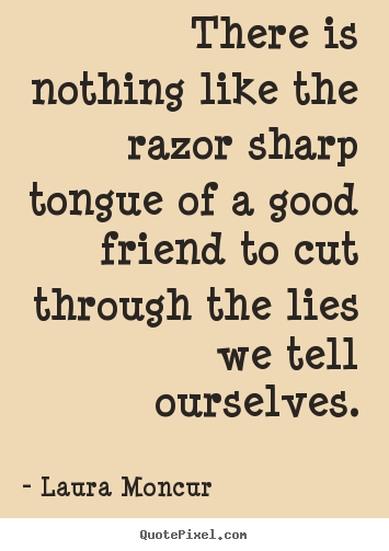 There is nothing like the razor sharp tongue of a good friend to.. Laura Moncur  friendship quotes