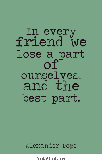 Quote about friendship - In every friend we lose a part of ourselves,..