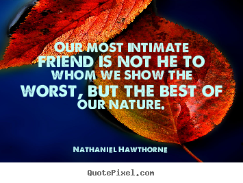 Our most intimate friend is not he to whom we show the.. Nathaniel Hawthorne great friendship quotes