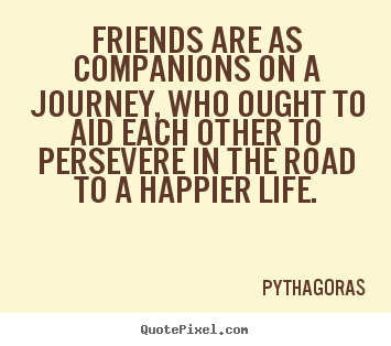 Friendship quotes - Friends are as companions on a journey, who ought to..