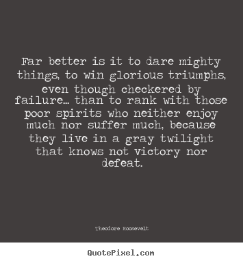 Far better is it to dare mighty things, to win glorious.. Theodore Roosevelt great friendship quotes