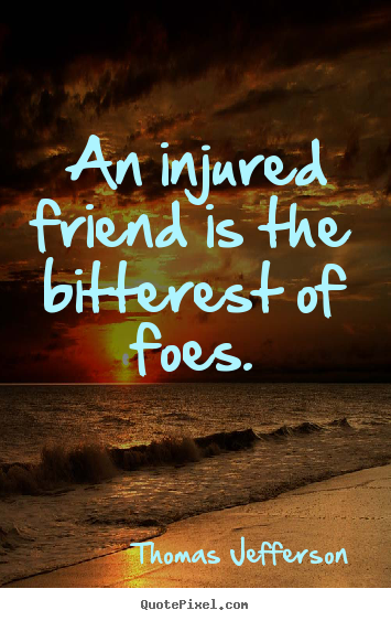 Thomas Jefferson photo quote - An injured friend is the bitterest of foes. - Friendship quotes