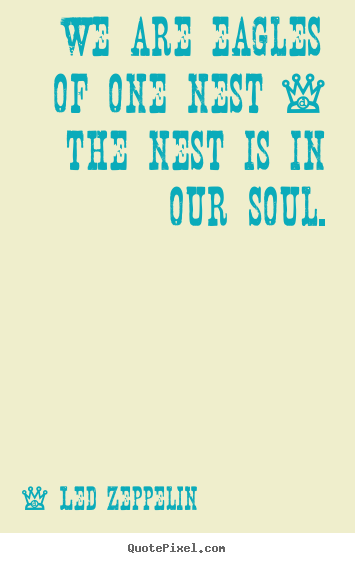We are eagles of one nest - the nest is in.. Led Zeppelin  friendship quote