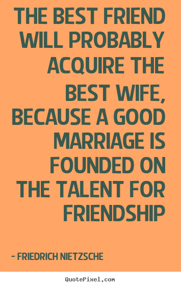 The best friend will probably acquire the best wife,.. Friedrich Nietzsche top friendship quotes