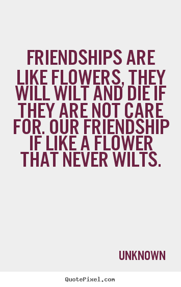 Friendships are like flowers, they will wilt and die if they are.. Unknown greatest friendship quote