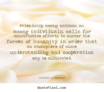 Friendship quotes - Friendship among nations, as among individuals, calls for constructive..