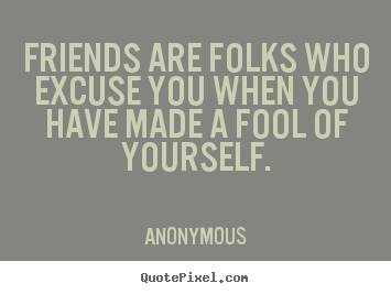 Friends are folks who excuse you when you have made.. Anonymous best friendship quotes