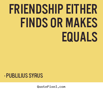Design picture quotes about friendship - Friendship either finds or makes equals