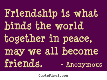 Anonymous pictures sayings - Friendship is what binds the world together in peace, may we all become.. - Friendship quote