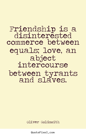 Design picture quotes about friendship - Friendship is a disinterested commerce between equals; love, an abject..