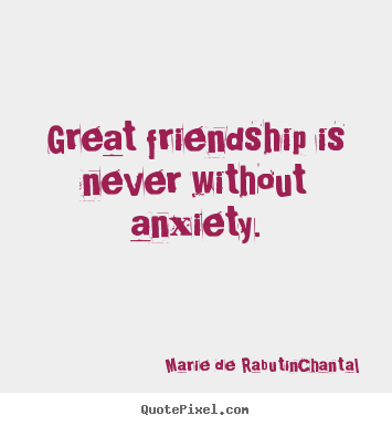 Great friendship is never without anxiety. Marie De Rabutin-Chantal  friendship quote