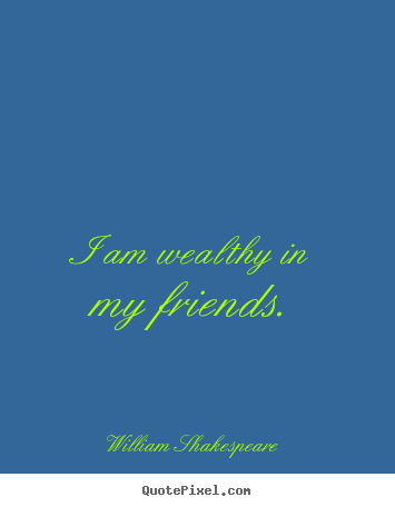 I am wealthy in my friends. William Shakespeare top friendship quotes