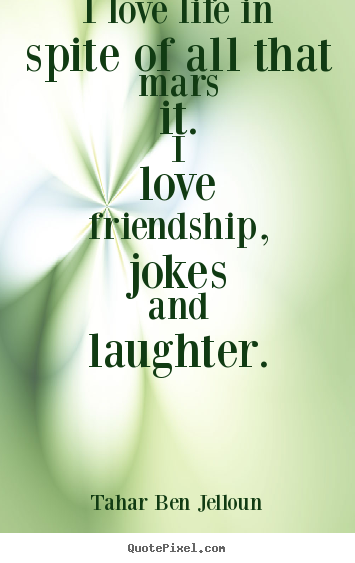 Quotes about friendship - I love life in spite of all that mars it...