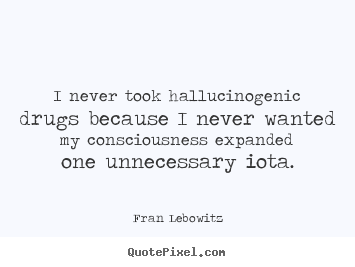 I never took hallucinogenic drugs because i never wanted my.. Fran Lebowitz popular friendship quote